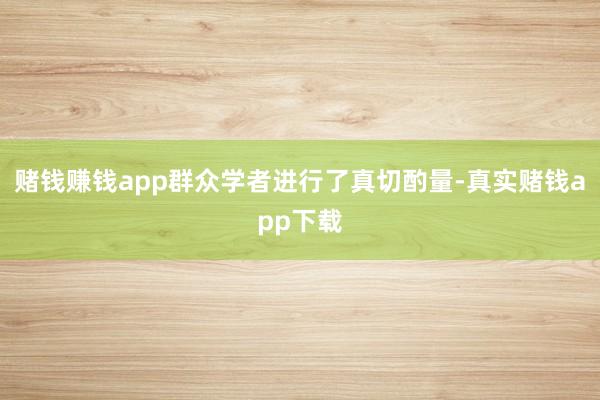 赌钱赚钱app群众学者进行了真切酌量-真实赌钱app下载