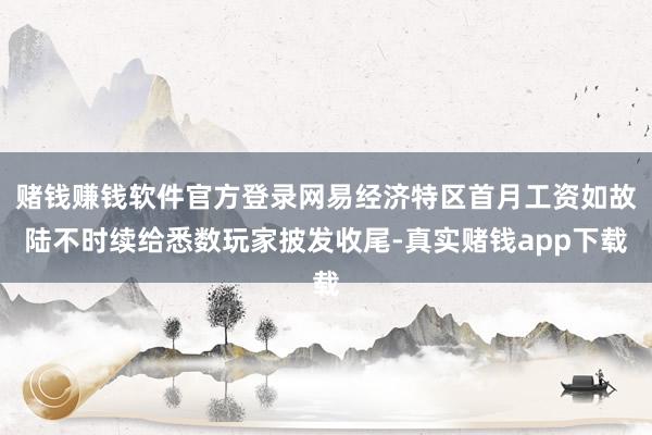 赌钱赚钱软件官方登录网易经济特区首月工资如故陆不时续给悉数玩家披发收尾-真实赌钱app下载