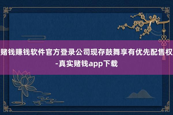赌钱赚钱软件官方登录公司现存鼓舞享有优先配售权-真实赌钱app下载