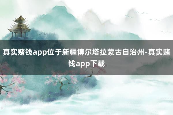 真实赌钱app位于新疆博尔塔拉蒙古自治州-真实赌钱app下载