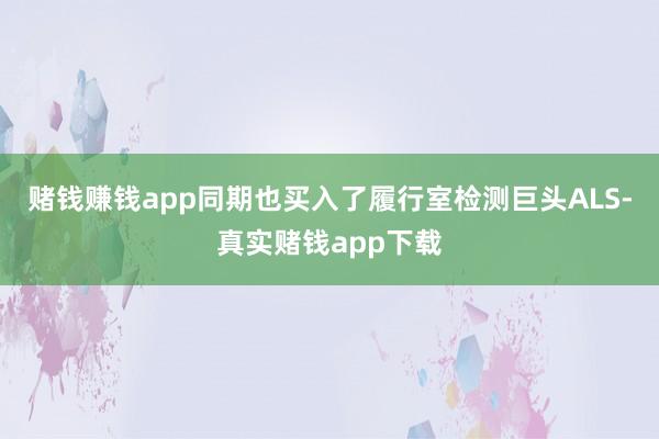 赌钱赚钱app同期也买入了履行室检测巨头ALS-真实赌钱app下载