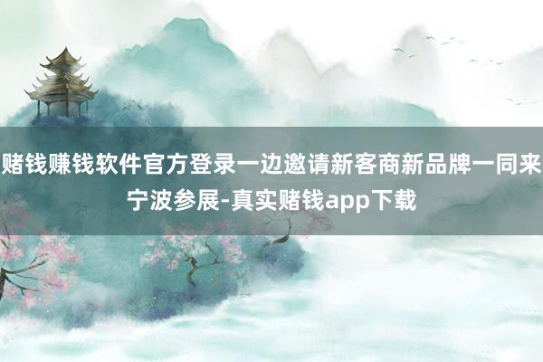 赌钱赚钱软件官方登录一边邀请新客商新品牌一同来宁波参展-真实赌钱app下载