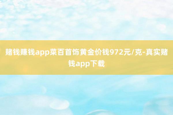 赌钱赚钱app菜百首饰黄金价钱972元/克-真实赌钱app下载