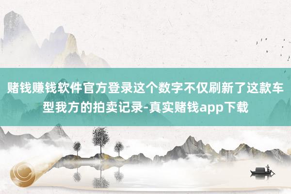 赌钱赚钱软件官方登录这个数字不仅刷新了这款车型我方的拍卖记录-真实赌钱app下载