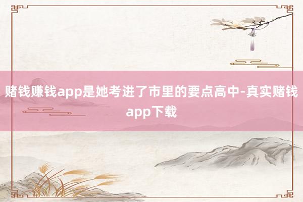 赌钱赚钱app是她考进了市里的要点高中-真实赌钱app下载