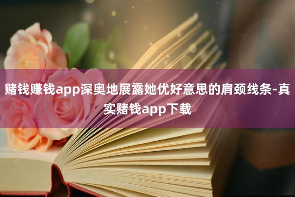 赌钱赚钱app深奥地展露她优好意思的肩颈线条-真实赌钱app下载