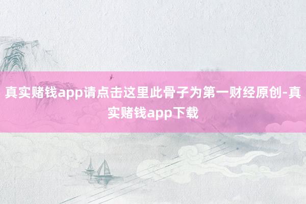 真实赌钱app请点击这里此骨子为第一财经原创-真实赌钱app下载