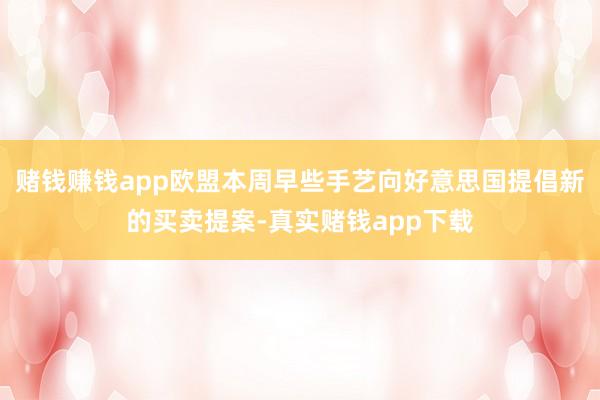 赌钱赚钱app欧盟本周早些手艺向好意思国提倡新的买卖提案-真实赌钱app下载