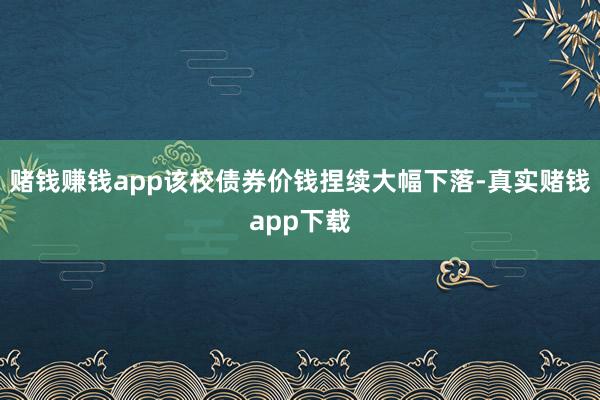 赌钱赚钱app该校债券价钱捏续大幅下落-真实赌钱app下载