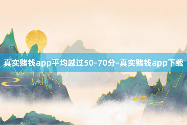 真实赌钱app平均越过50-70分-真实赌钱app下载