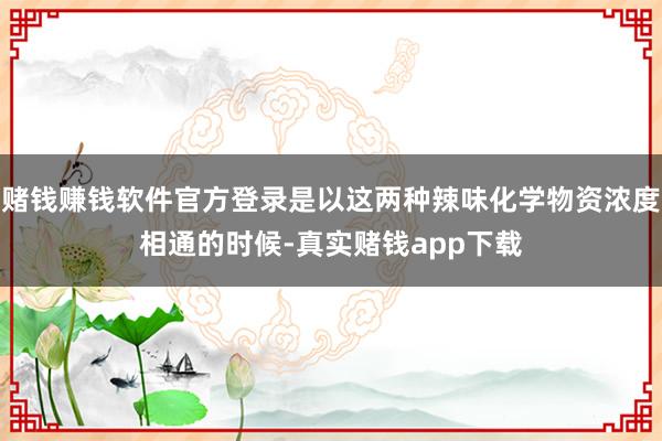赌钱赚钱软件官方登录是以这两种辣味化学物资浓度相通的时候-真实赌钱app下载