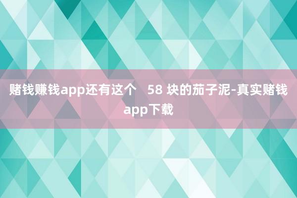 赌钱赚钱app还有这个   58 块的茄子泥-真实赌钱app下载