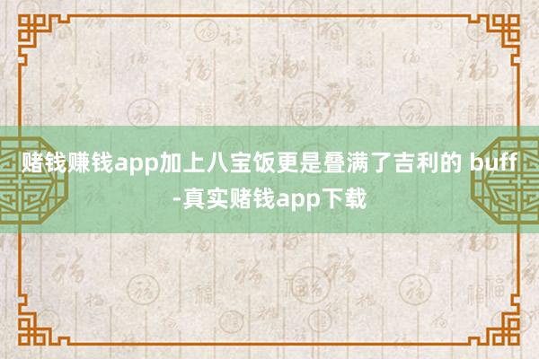赌钱赚钱app加上八宝饭更是叠满了吉利的 buff-真实赌钱app下载