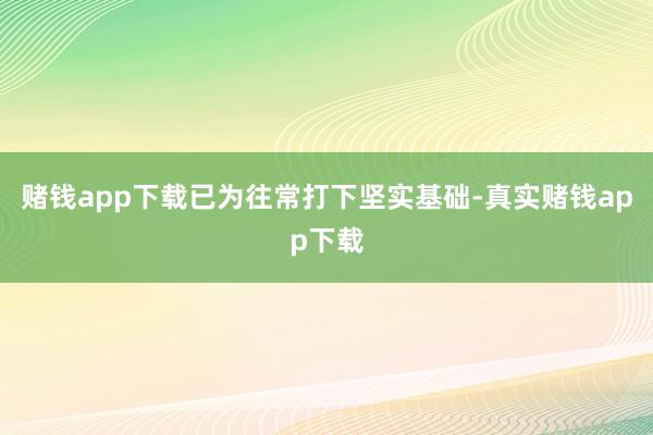 赌钱app下载已为往常打下坚实基础-真实赌钱app下载
