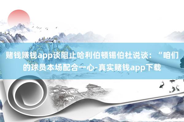 赌钱赚钱app谈阻止哈利伯顿锡伯杜说谈：“咱们的球员本场配合一心-真实赌钱app下载