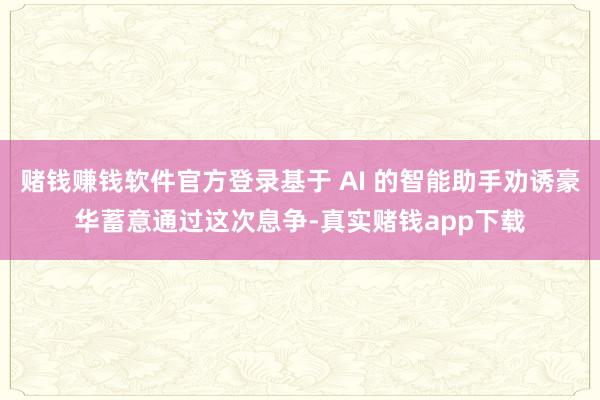 赌钱赚钱软件官方登录基于 AI 的智能助手劝诱豪华蓄意通过这次息争-真实赌钱app下载