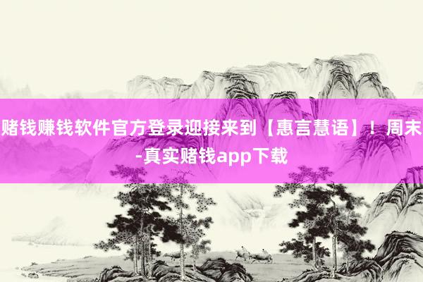 赌钱赚钱软件官方登录迎接来到【惠言慧语】！周末-真实赌钱app下载