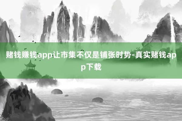 赌钱赚钱app让市集不仅是铺张时势-真实赌钱app下载