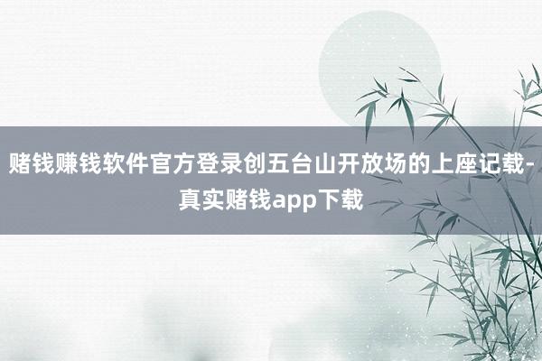 赌钱赚钱软件官方登录创五台山开放场的上座记载-真实赌钱app下载