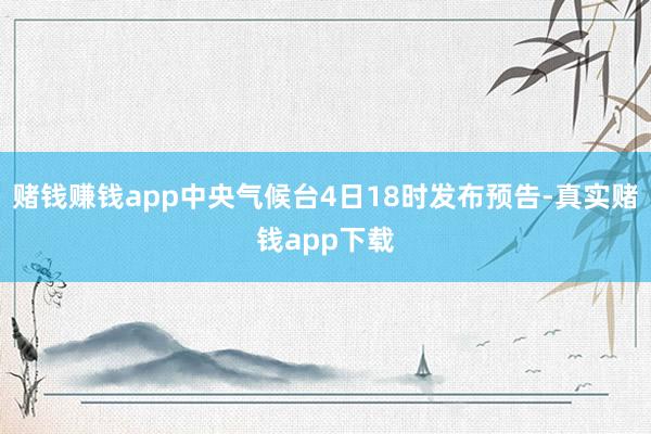 赌钱赚钱app中央气候台4日18时发布预告-真实赌钱app下载