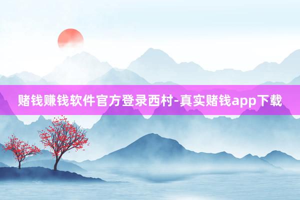 赌钱赚钱软件官方登录西村-真实赌钱app下载