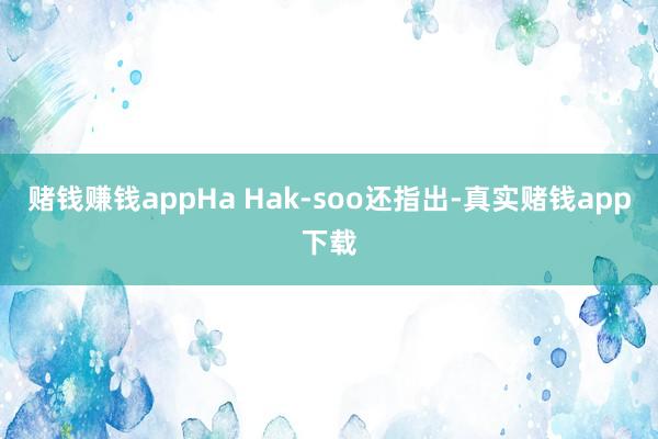 赌钱赚钱appHa Hak-soo还指出-真实赌钱app下载