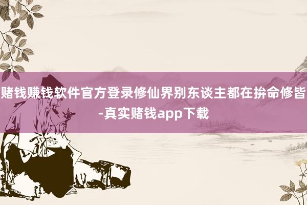 赌钱赚钱软件官方登录修仙界别东谈主都在拚命修皆-真实赌钱app下载