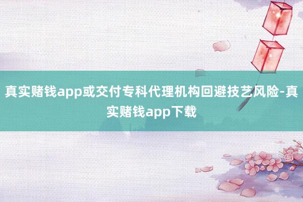 真实赌钱app或交付专科代理机构回避技艺风险-真实赌钱app下载