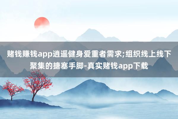 赌钱赚钱app逍遥健身爱重者需求;组织线上线下聚集的搪塞手脚-真实赌钱app下载