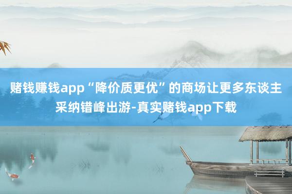 赌钱赚钱app“降价质更优”的商场让更多东谈主采纳错峰出游-真实赌钱app下载