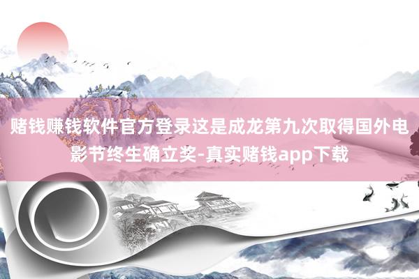 赌钱赚钱软件官方登录这是成龙第九次取得国外电影节终生确立奖-真实赌钱app下载