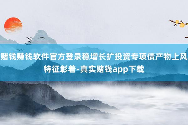 赌钱赚钱软件官方登录稳增长扩投资专项债产物上风特征彰着-真实赌钱app下载