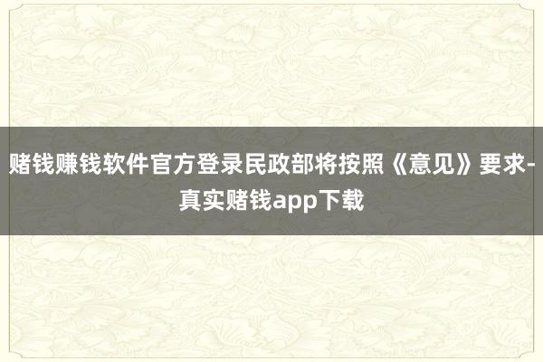 赌钱赚钱软件官方登录民政部将按照《意见》要求-真实赌钱app下载