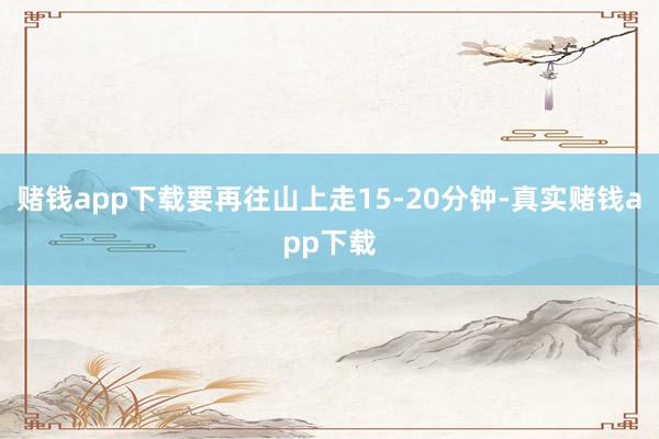 赌钱app下载要再往山上走15-20分钟-真实赌钱app下载