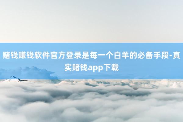 赌钱赚钱软件官方登录是每一个白羊的必备手段-真实赌钱app下载