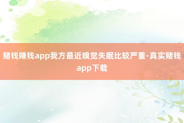 赌钱赚钱app我方最近嗅觉失眠比较严重-真实赌钱app下载