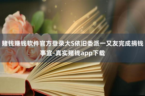 赌钱赚钱软件官方登录大S依旧委派一又友完成捐钱事宜-真实赌钱app下载