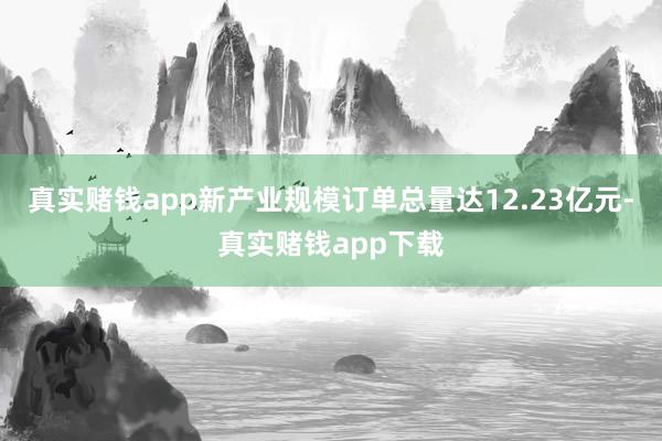 真实赌钱app新产业规模订单总量达12.23亿元-真实赌钱app下载