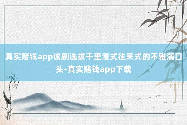 真实赌钱app该剧选拔千里浸式往来式的不雅演口头-真实赌钱app下载