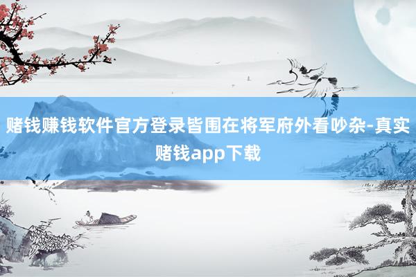赌钱赚钱软件官方登录皆围在将军府外看吵杂-真实赌钱app下载
