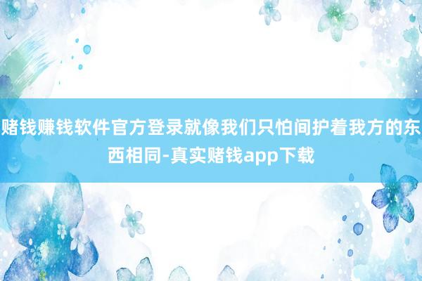 赌钱赚钱软件官方登录就像我们只怕间护着我方的东西相同-真实赌钱app下载