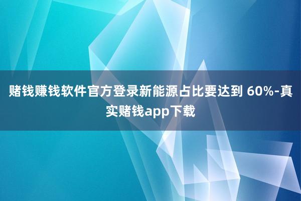 赌钱赚钱软件官方登录新能源占比要达到 60%-真实赌钱app下载