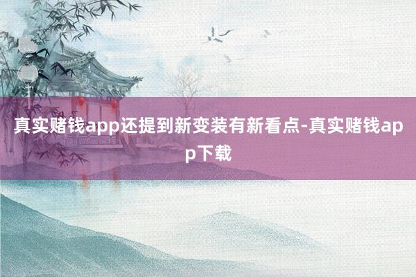 真实赌钱app还提到新变装有新看点-真实赌钱app下载