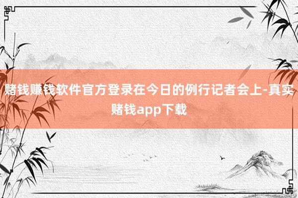 赌钱赚钱软件官方登录在今日的例行记者会上-真实赌钱app下载