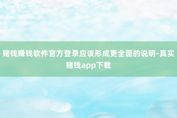 赌钱赚钱软件官方登录应该形成更全面的说明-真实赌钱app下载