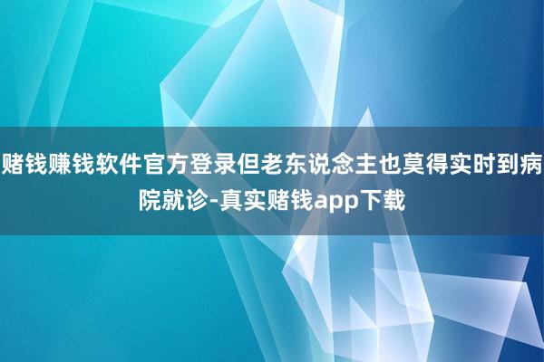 赌钱赚钱软件官方登录但老东说念主也莫得实时到病院就诊-真实赌钱app下载