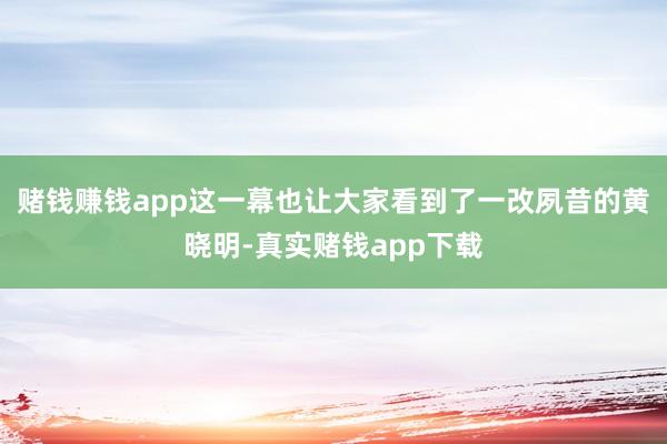 赌钱赚钱app这一幕也让大家看到了一改夙昔的黄晓明-真实赌钱app下载