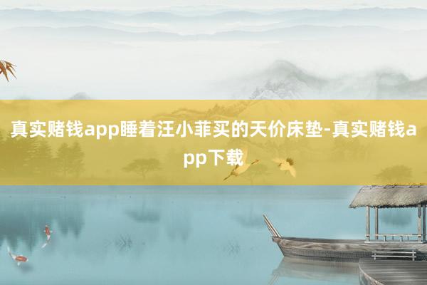 真实赌钱app睡着汪小菲买的天价床垫-真实赌钱app下载