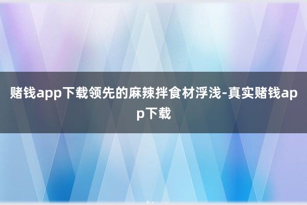 赌钱app下载领先的麻辣拌食材浮浅-真实赌钱app下载