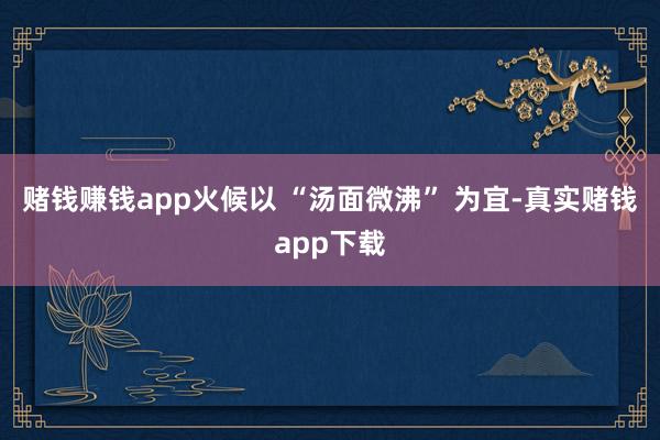 赌钱赚钱app火候以 “汤面微沸” 为宜-真实赌钱app下载
